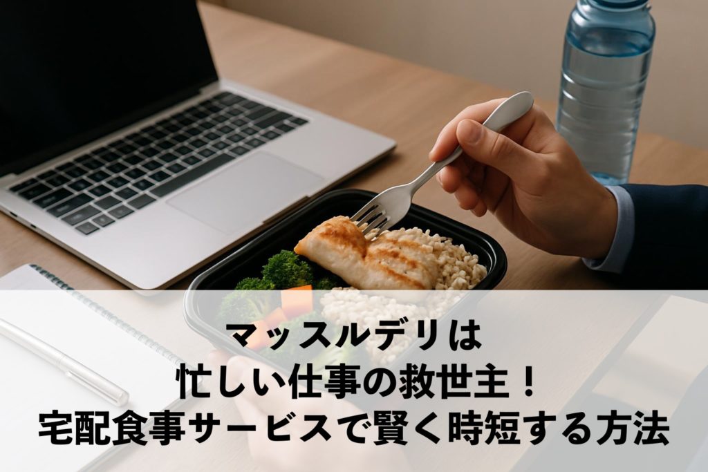 マッスルデリは忙しい仕事の救世主！宅配食事サービスで賢く時短する方法